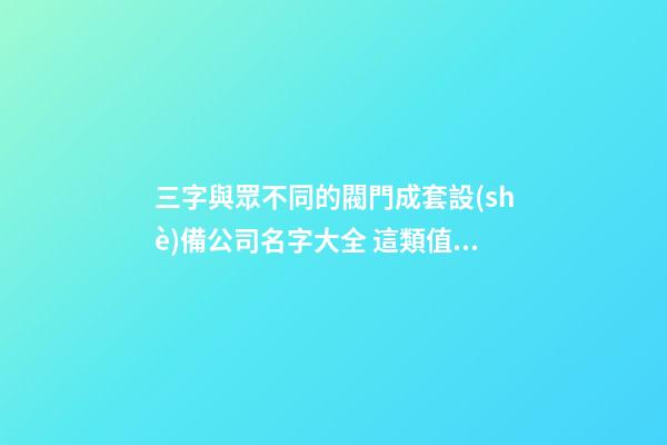 三字與眾不同的閥門成套設(shè)備公司名字大全 這類值得參考